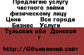 Предлагаю услугу частного займа физическому лицу › Цена ­ 940 - Все города Бизнес » Услуги   . Тульская обл.,Донской г.